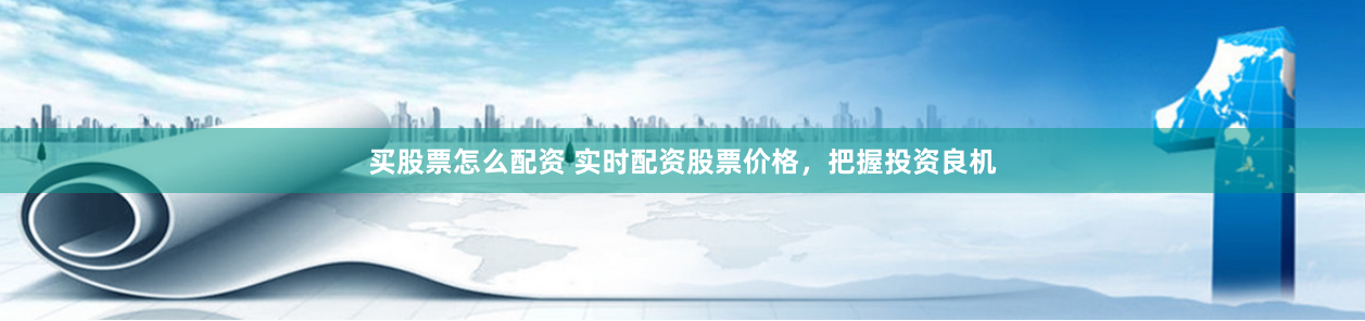 买股票怎么配资 实时配资股票价格，把握投资良机