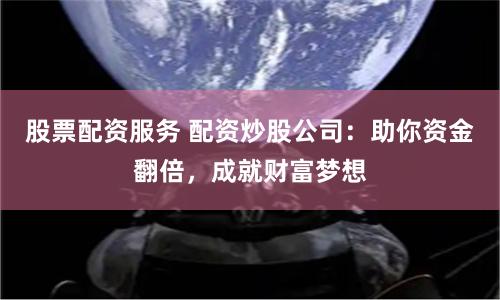 股票配资服务 配资炒股公司：助你资金翻倍，成就财富梦想