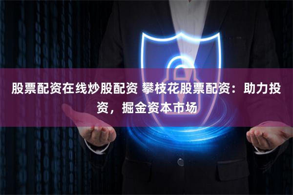 股票配资在线炒股配资 攀枝花股票配资：助力投资，掘金资本市场