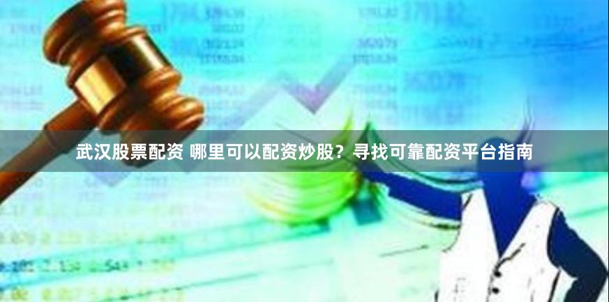 武汉股票配资 哪里可以配资炒股？寻找可靠配资平台指南
