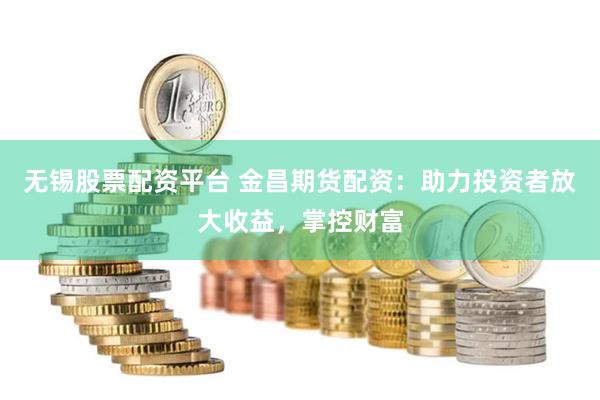无锡股票配资平台 金昌期货配资：助力投资者放大收益，掌控财富