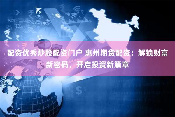 配资优秀炒股配资门户 惠州期货配资：解锁财富新密码，开启投资新篇章