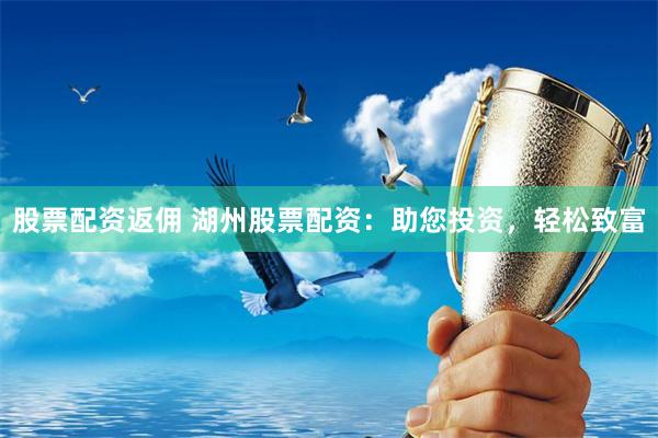 股票配资返佣 湖州股票配资：助您投资，轻松致富