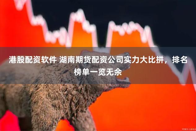 港股配资软件 湖南期货配资公司实力大比拼，排名榜单一览无余