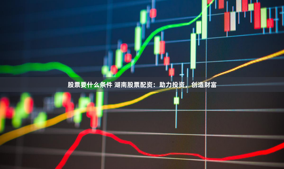 股票要什么条件 湖南股票配资：助力投资，创造财富
