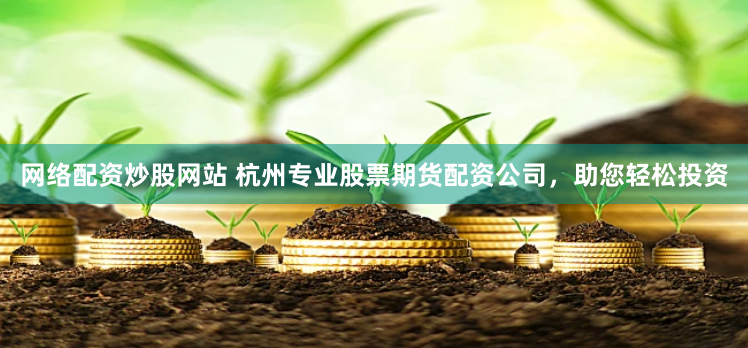 网络配资炒股网站 杭州专业股票期货配资公司，助您轻松投资