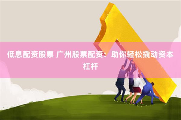 低息配资股票 广州股票配资：助你轻松撬动资本杠杆