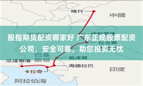 股指期货配资哪家好 广东正规股票配资公司，安全可靠，助您投资无忧