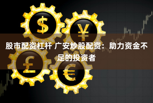 股市配资杠杆 广安炒股配资：助力资金不足的投资者