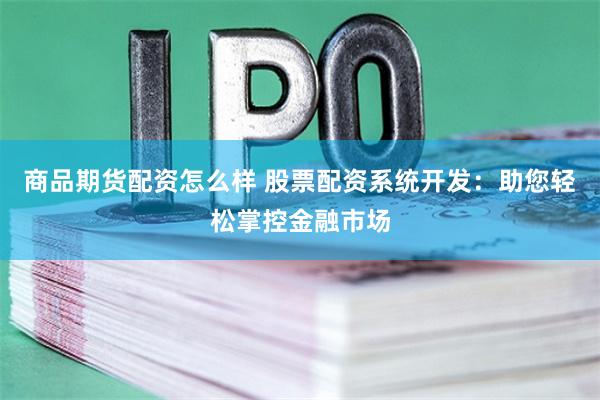 商品期货配资怎么样 股票配资系统开发：助您轻松掌控金融市场