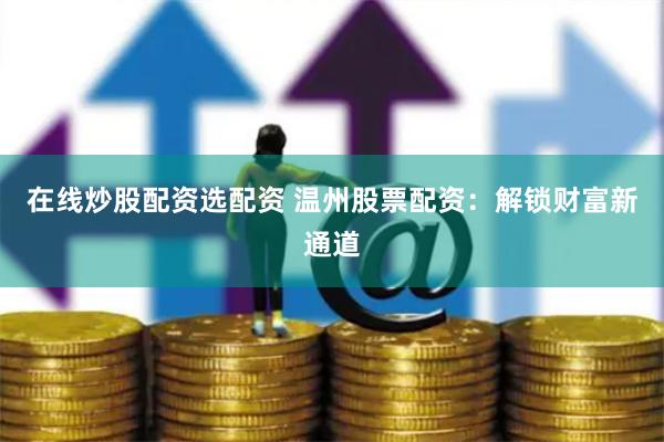 在线炒股配资选配资 温州股票配资：解锁财富新通道