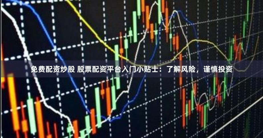 免费配资炒股 股票配资平台入门小贴士：了解风险，谨慎投资