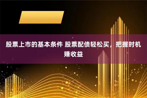 股票上市的基本条件 股票配债轻松买，把握时机赚收益