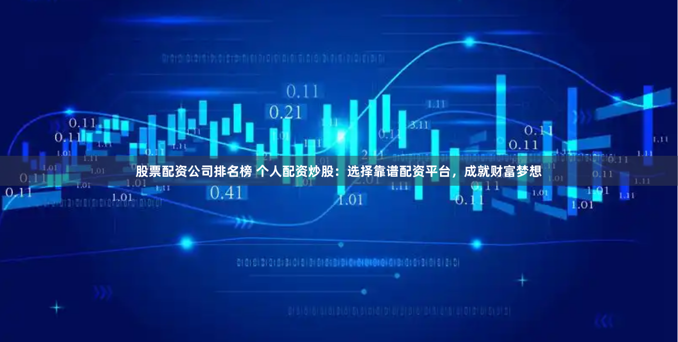 股票配资公司排名榜 个人配资炒股：选择靠谱配资平台，成就财富梦想