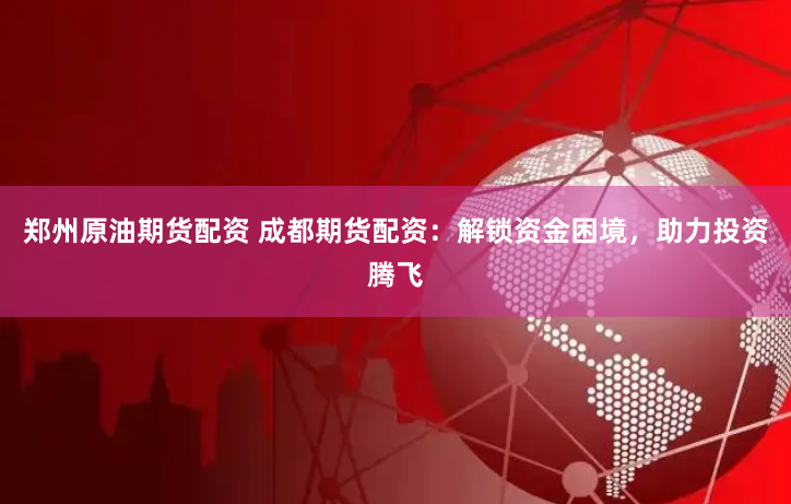 郑州原油期货配资 成都期货配资：解锁资金困境，助力投资腾飞