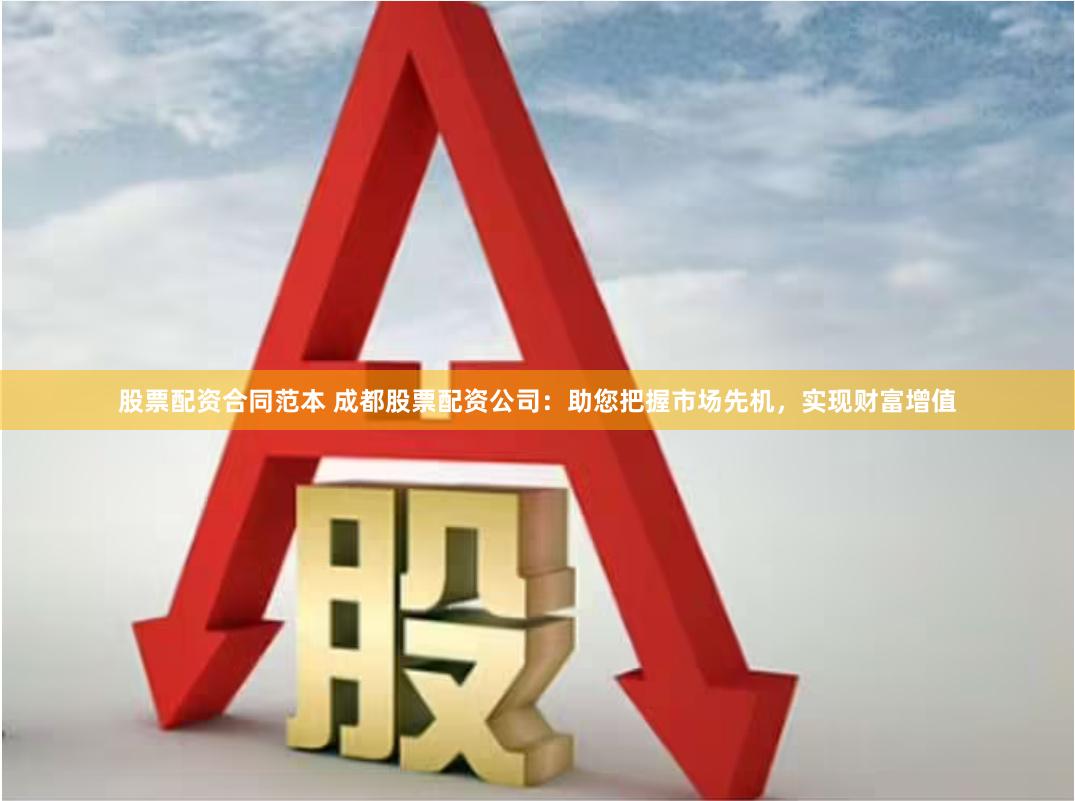 股票配资合同范本 成都股票配资公司：助您把握市场先机，实现财富增值