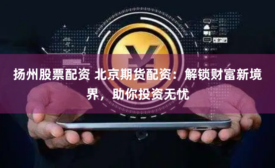 扬州股票配资 北京期货配资：解锁财富新境界，助你投资无忧