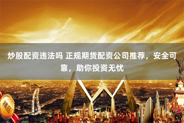 炒股配资违法吗 正规期货配资公司推荐，安全可靠，助你投资无忧