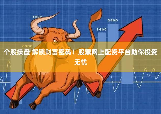 个股操盘 解锁财富密码！股票网上配资平台助你投资无忧