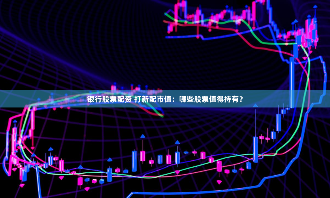 银行股票配资 打新配市值：哪些股票值得持有？