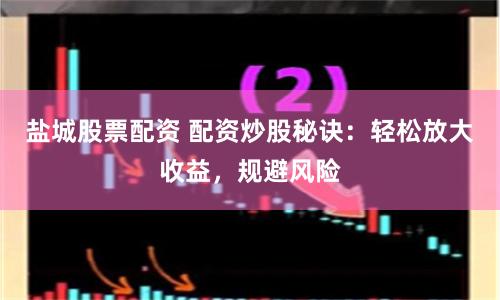 盐城股票配资 配资炒股秘诀：轻松放大收益，规避风险