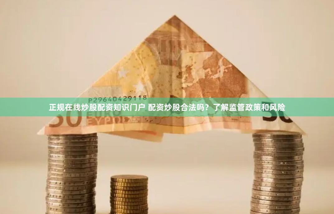 正规在线炒股配资知识门户 配资炒股合法吗?了解监管政策和风险