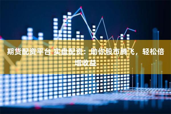 期货配资平台 实盘配资：助你股市腾飞，轻松倍增收益