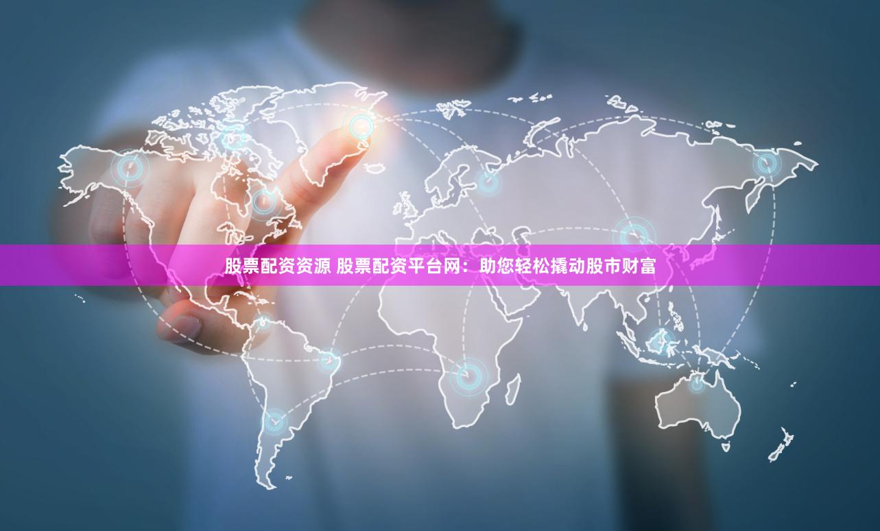 股票配资资源 股票配资平台网：助您轻松撬动股市财富