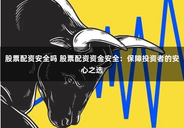 股票配资安全吗 股票配资资金安全：保障投资者的安心之选