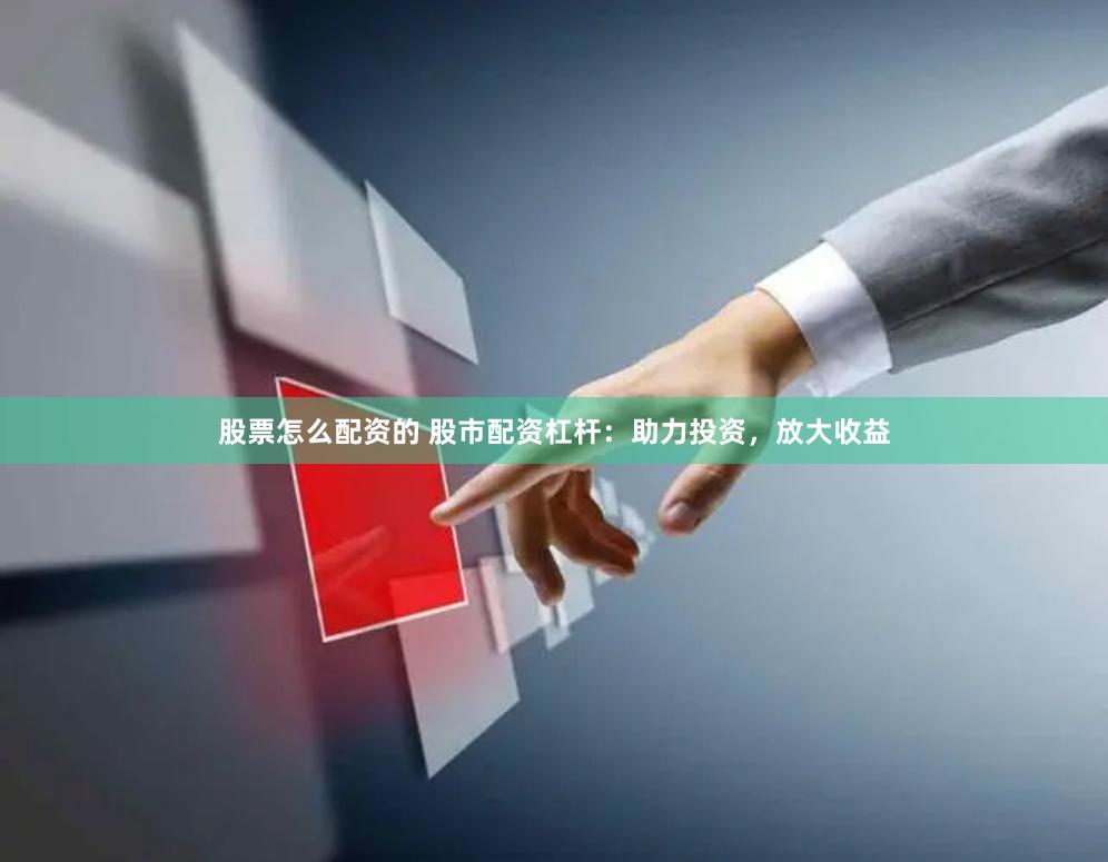 股票怎么配资的 股市配资杠杆：助力投资，放大收益