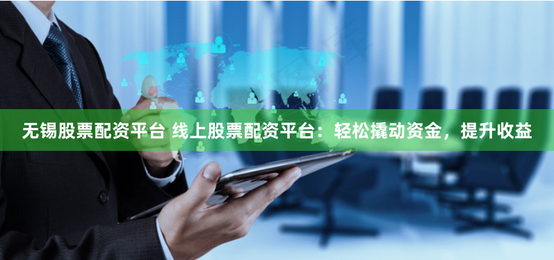 无锡股票配资平台 线上股票配资平台：轻松撬动资金，提升收益