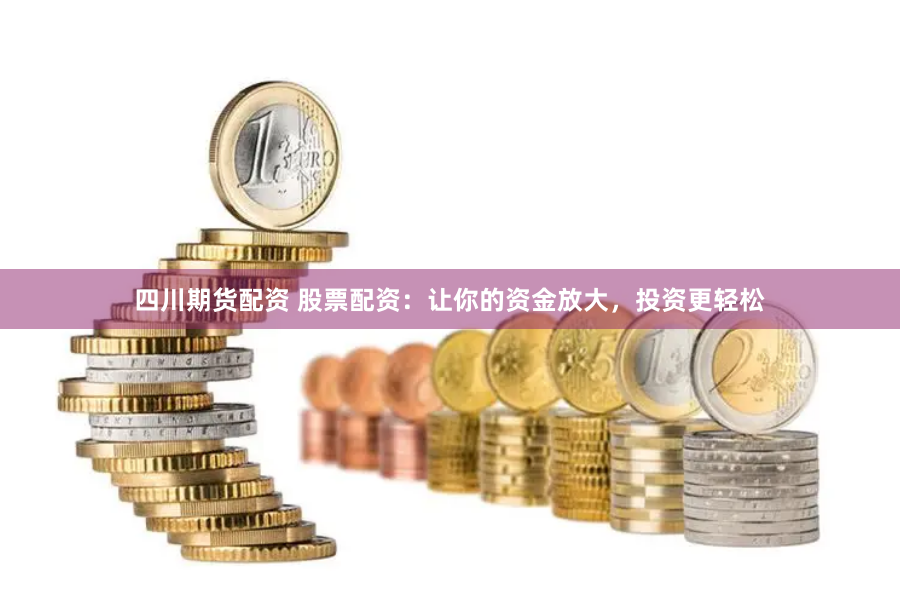 四川期货配资 股票配资：让你的资金放大，投资更轻松