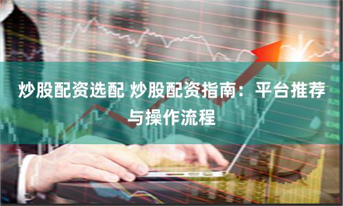 炒股配资选配 炒股配资指南：平台推荐与操作流程