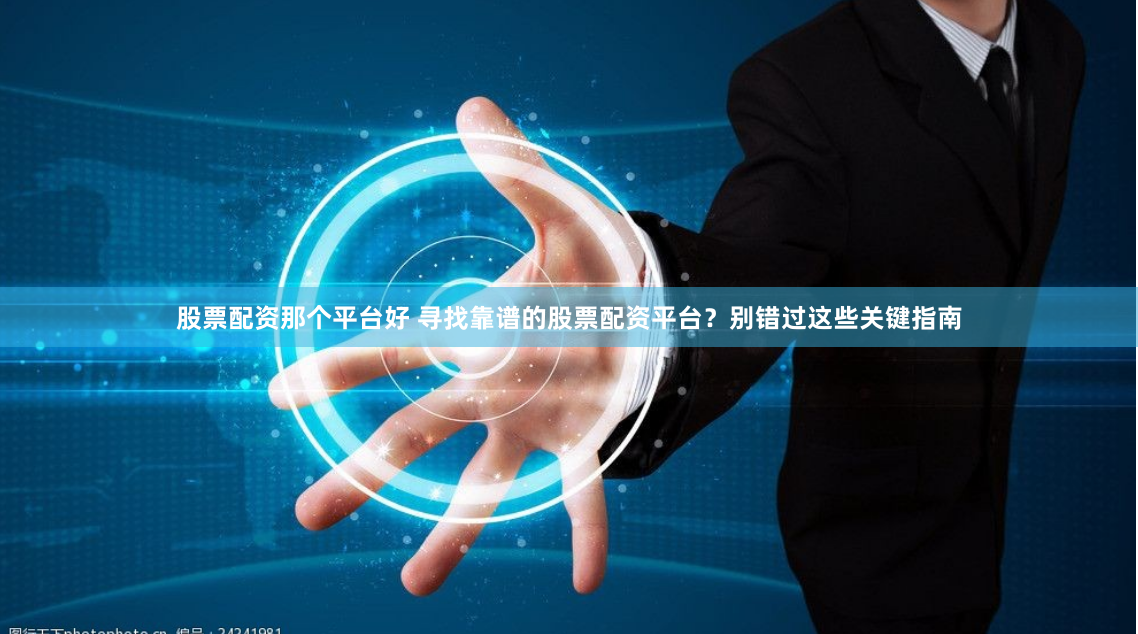 股票配资那个平台好 寻找靠谱的股票配资平台？别错过这些关键指南