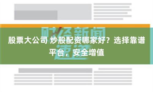 股票大公司 炒股配资哪家好？选择靠谱平台，安全增值