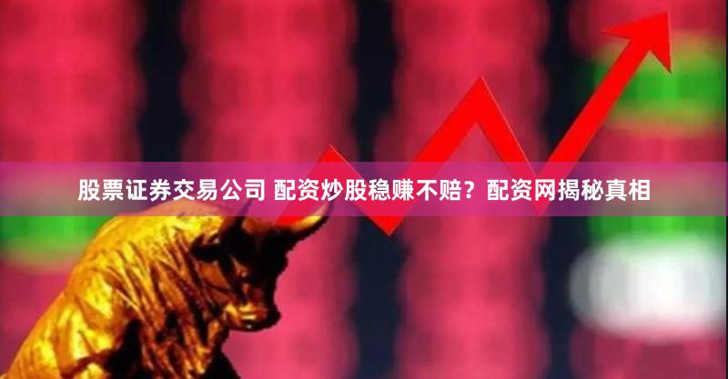 股票证券交易公司 配资炒股稳赚不赔？配资网揭秘真相