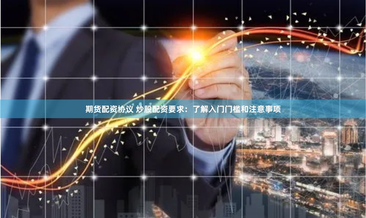 期货配资协议 炒股配资要求：了解入门门槛和注意事项