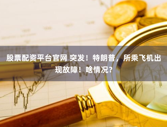 股票配资平台官网 突发！特朗普，所乘飞机出现故障！啥情况？