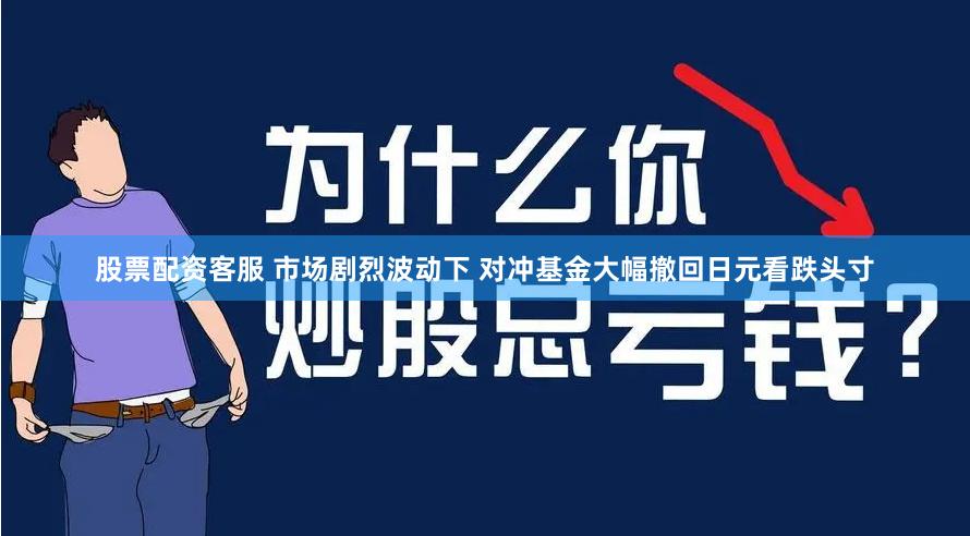 股票配资客服 市场剧烈波动下 对冲基金大幅撤回日元看跌头寸