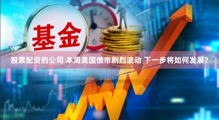 股票配资的公司 本周美国债市剧烈波动 下一步将如何发展？