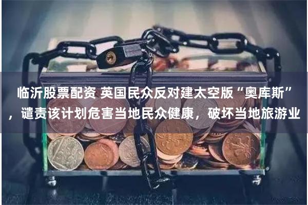 临沂股票配资 英国民众反对建太空版“奥库斯”，谴责该计划危害当地民众健康，破坏当地旅游业