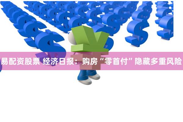易配资股票 经济日报：购房“零首付”隐藏多重风险