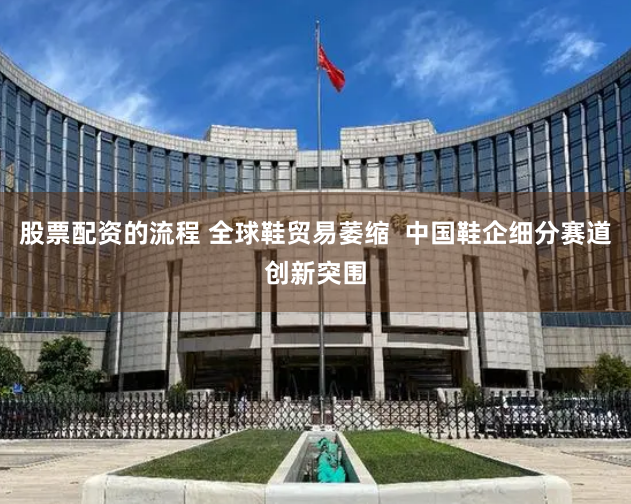 股票配资的流程 全球鞋贸易萎缩  中国鞋企细分赛道创新突围
