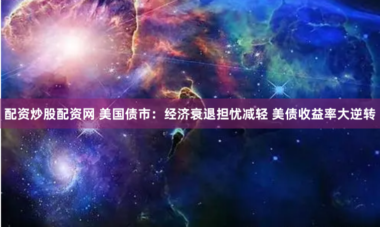 配资炒股配资网 美国债市：经济衰退担忧减轻 美债收益率大逆转