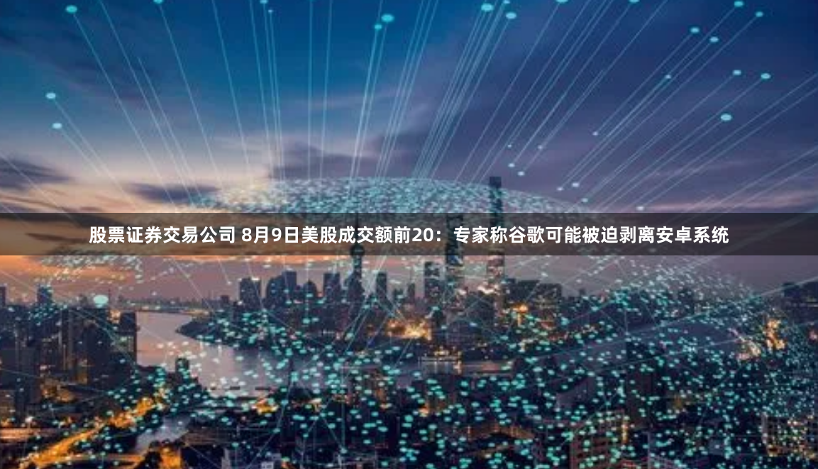 股票证券交易公司 8月9日美股成交额前20：专家称谷歌可能被迫剥离安卓系统