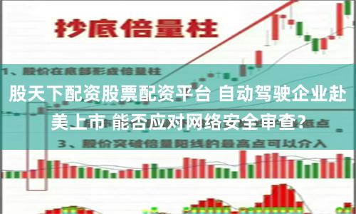 股天下配资股票配资平台 自动驾驶企业赴美上市 能否应对网络安全审查？