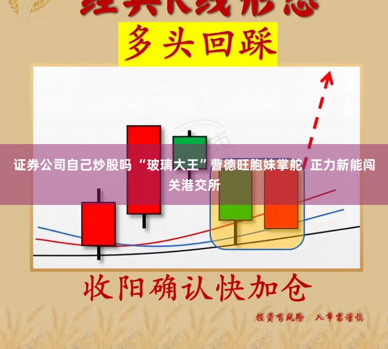 证券公司自己炒股吗 “玻璃大王”曹德旺胞妹掌舵  正力新能闯关港交所