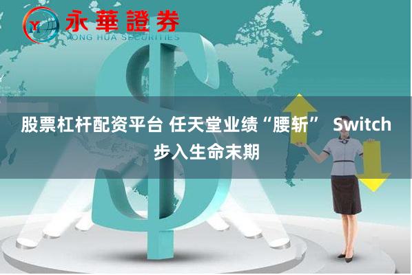 股票杠杆配资平台 任天堂业绩“腰斩”  Switch步入生命末期