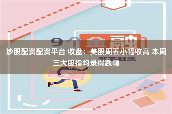 炒股配资配资平台 收盘：美股周五小幅收高 本周三大股指均录得跌幅
