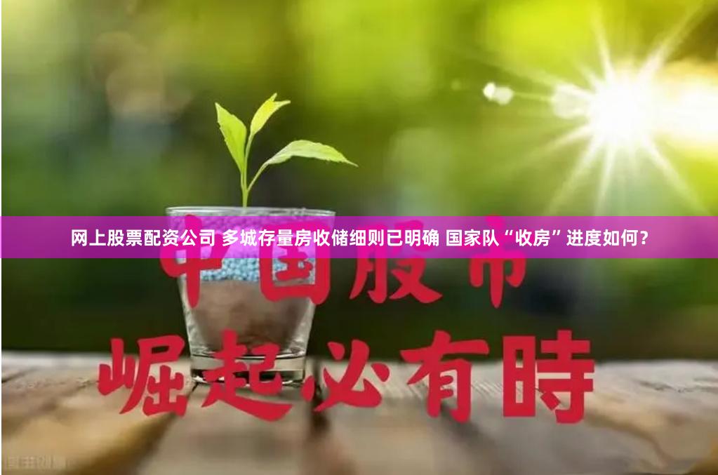 网上股票配资公司 多城存量房收储细则已明确 国家队“收房”进度如何？